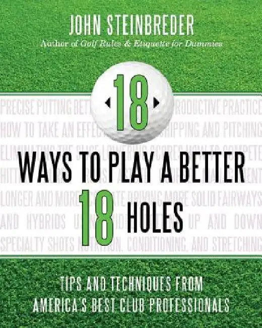 18 Ways to Play a Better 18 Holes: Tips and Techniques from America's Best Club Professionals by John Steinbreder