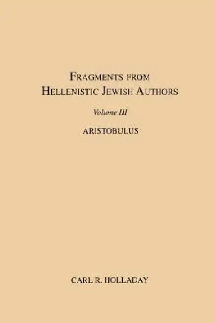 Fragments from Hellenistic Jewish Authors, Volume III, Aristobulus by Carl R. Holladay