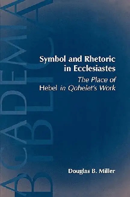 Symbol and Rhetoric in Ecclesiastes: The Place of Hebel in Qohelet's Work by Douglas B. Miller