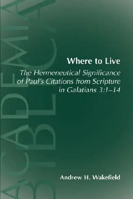 Where to Live: The Hermeneutical Significance of Paul's Citations from Scripture in Galatians 3:1-14 by Andrew Hollis Wakefield