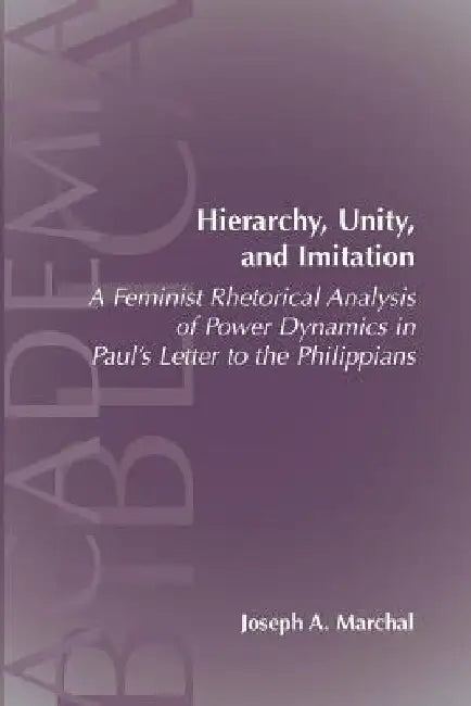 Hierarchy, Unity, and Imitation: A Feminist Rhetorical Analysis of Power Dynamics in Paul's Letter to the Philippians by Joseph a. Marchal