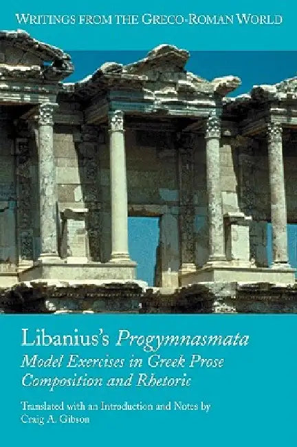 Libanius's Progymnasmata: Model Exercises in Greek Prose Composition and Rhetoric by Craig a. Gibson