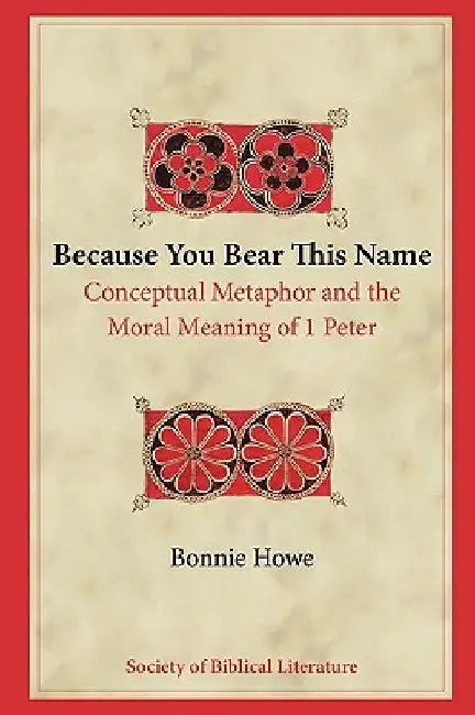 Because You Bear This Name: Conceptual Metaphor and the Moral Meaning of 1 Peter by Bonnie Howe