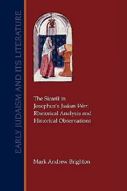 The Sicarii in Josephus's Judean War: Rhetorical Analysis and Historical Observations by Mark Andrew Brighton