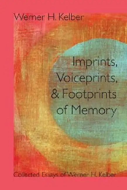 Imprints, Voiceprints, and Footprints of Memory: Collected Essays of Werner H. Kelber by Werner H. Kelber