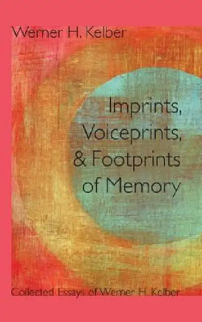Imprints, Voiceprints, and Footprints of Memory: Collected Essays of Werner H. Kelber by Werner H. Kelber