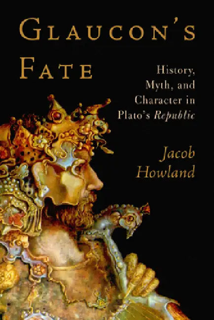 Glaucon's Fate: History, Myth, and Character in Plato's Republic by Jacob Howland
