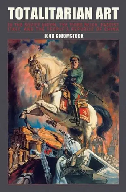 Totalitarian Art: In the Soviet Union, the Third Reich, Fascist Italy, and the People's Republic of China by Igor Golomstock