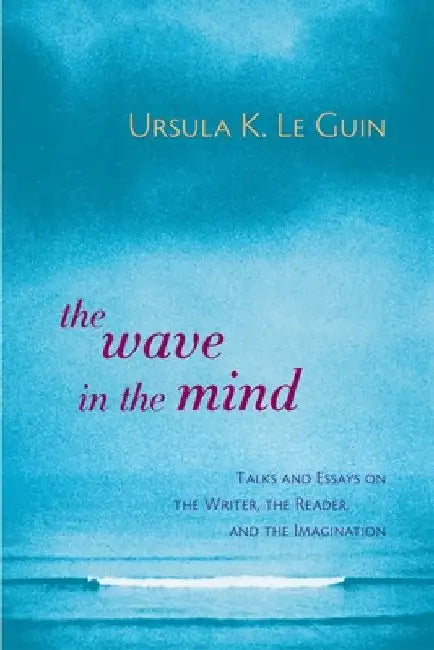 The Wave in the Mind: Talks and Essays on the Writer, the Reader, and the Imagination by Ursula K. Le Guin