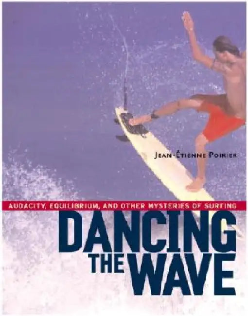 Dancing the Wave: Audacity, Equilibrium, and Other Mysteries of Surfing by Jean-Etienne Poirier