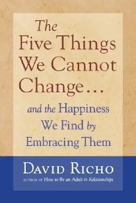 The Five Things We Cannot Change: And the Happiness We Find by Embracing Them by David Richo