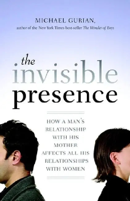 The Invisible Presence: How a Man's Relationship with His Mother Affects All His Relationships with Women by Michael Gurian