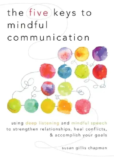 The Five Keys to Mindful Communication: Using Deep Listening and Mindful Speech to Strengthen Relationships, Heal Conflicts, and Accomplish Your Goals by Susan Gillis Chapman