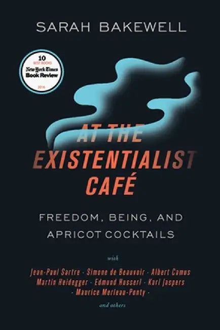 At the Existentialist Cafe: Freedom, Being, and Apricot Cocktails with Jean-Paul Sartre, Simone de Beauvoir, Albert Camus, Martin Heidegger, Mauri by Sarah Bakewell