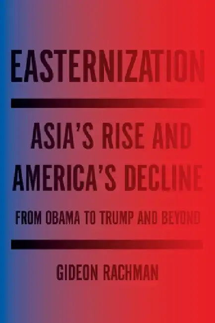 Easternization: Asia's Rise and America's Decline from Obama to Trump and Beyond by Gideon Rachman