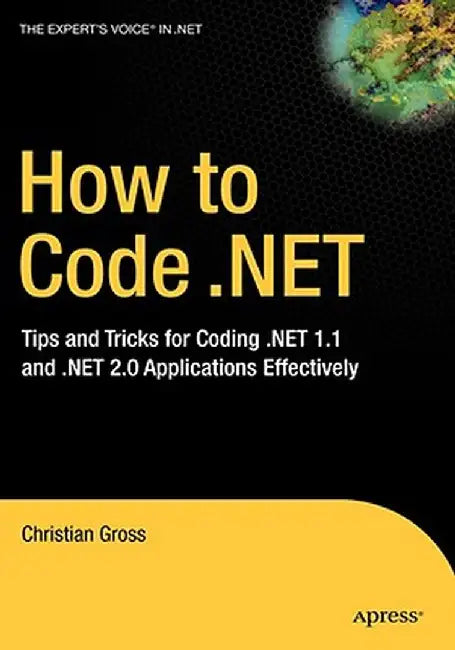 How to Code .Net: Tips and Tricks for Coding .Net 1.1 and .Net 2.0 Applications Effectively by Christian Gross
