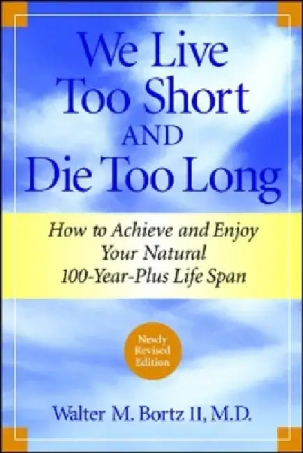 We Live Too Short and Die Too Long: How to Achieve and Enjoy Your Natural 100-Year-Plus Life Span by Walter M., II Bortz