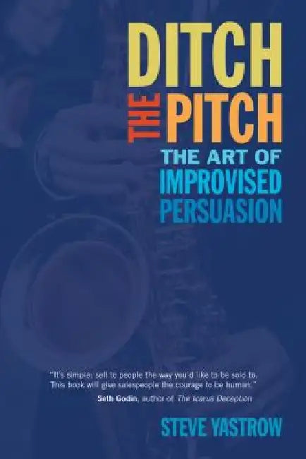 Ditch the Pitch: The Art of Improvised Persuasion by Steve Yastrow