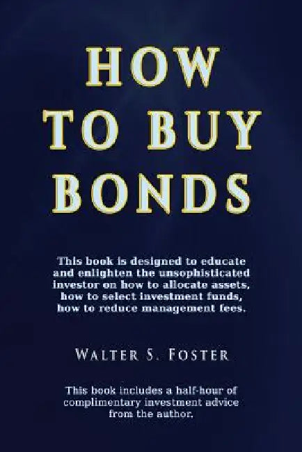How to Buy Bonds: A book designed to educate and enlighten the unsophisticated investor on how to allocate assets, how to select investment funds, and by Walter S. Foster