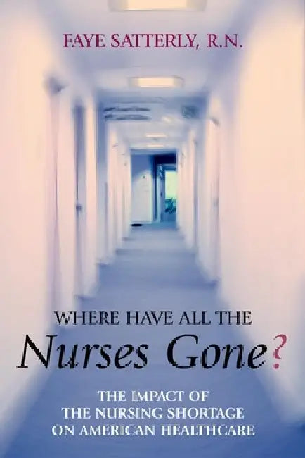 Where Have All the Nurses Gone?: The Impact of the Nursing Shortage on American Healthcare by Faye Satterly