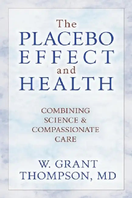 The Placebo Effect And Health: Combining Science & Compassionate Care by W. Grant Thompson