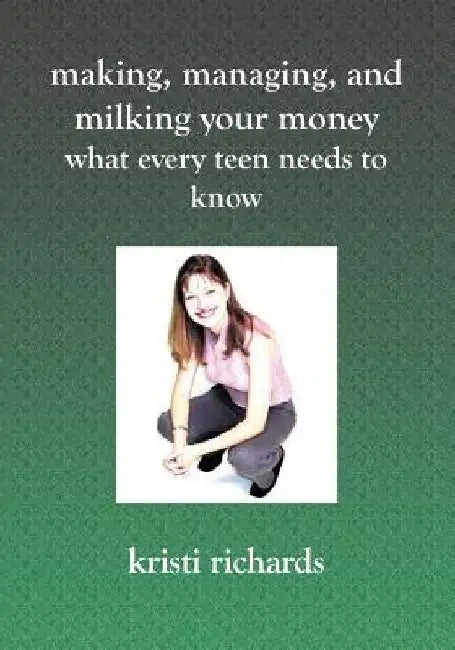 Making, Managing, and Milking Your Money: What Every Teen Needs to Know: What Every Teen Needs To Know by Kristi Richards