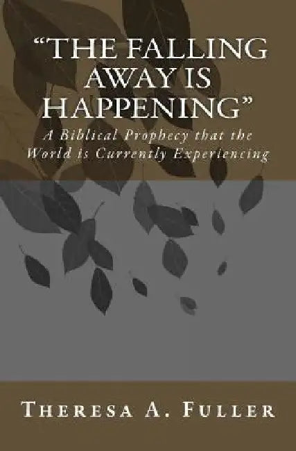 The Falling Away is Happening: A Biblical Prophecy That The World Is Currently Experiecing by Theresa A. Fuller