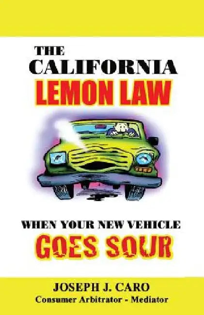 The California Lemon Law: When Your New Vehicle Goes Sour by Joseph Caro