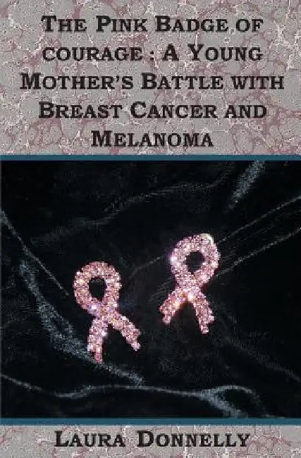 The Pink Badge Of Courage: A Young Mother's Battle With Breast Cancer And Melanoma by Laura Donnelly