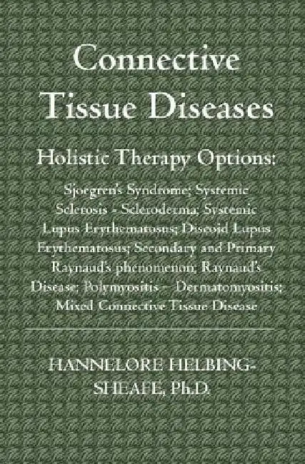 Connective Tissue Diseases: Holistic Therapy Options: Sjoegren's Syndrome; Systemic Sclerosis - Scleroderma; Systemic Lupus Erythematosus; Discoid by Hannelore Helbing-Sheafe Ph. D.