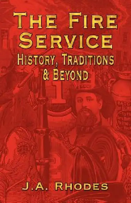 The Fire Service: History, Traditions & Beyond by J. a. Rhodes