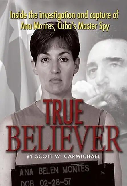 True Believer: Inside the Investigation and Capture of Ana Montes, Cuba's Master Spy by Scott W. Carmichael