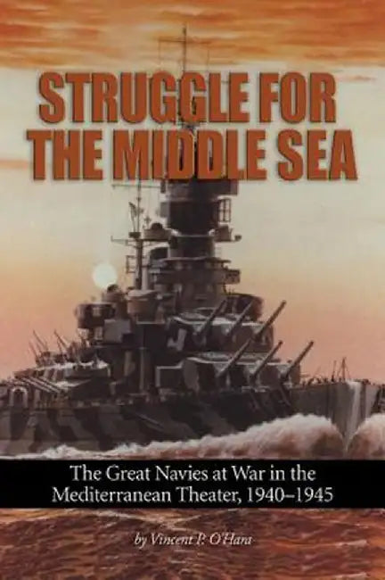 Struggle for the Middle Sea: The Great Navies at War in the Mediterranean Theater, 1940-1945 by Vincent O'Hara