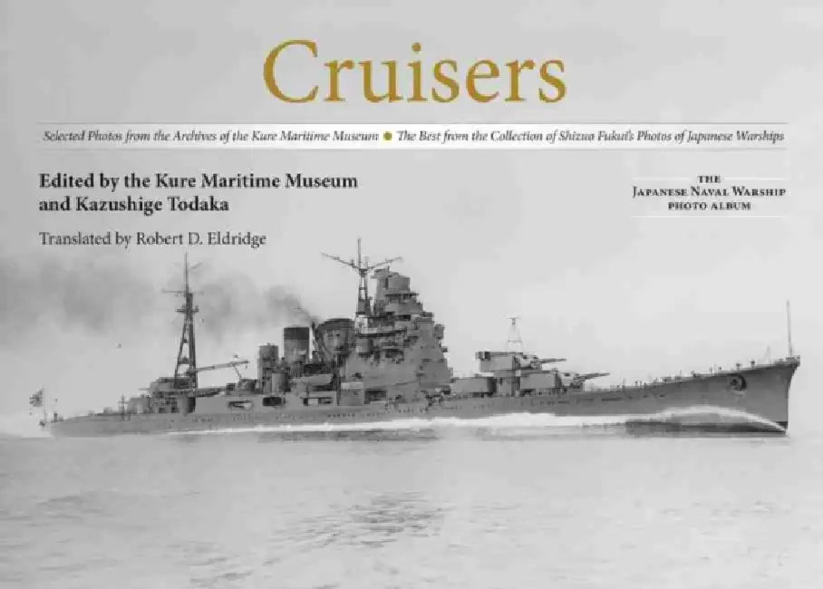 Cruisers: Selected Photos from the Archives of the Kure Maritime Museum, the Best from the Collection of Shizuo Fukui's Photos of Japanese Warships by Kazushige Todaka, Robert D. Eldridge