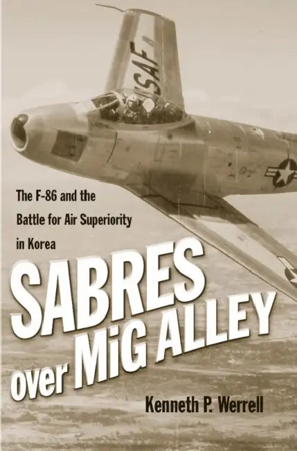 Sabres Over MIG Alley: The F-86 and the Battle for Air Superiority in Korea by Kenneth P. Werrell