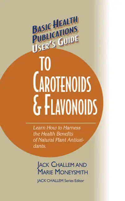 Basic Health Publications User's Guide to Carotenoids & Flavonoids: Learn How to Harness the Health Benefits of Natural Plant Antioxidants by Jack Challem