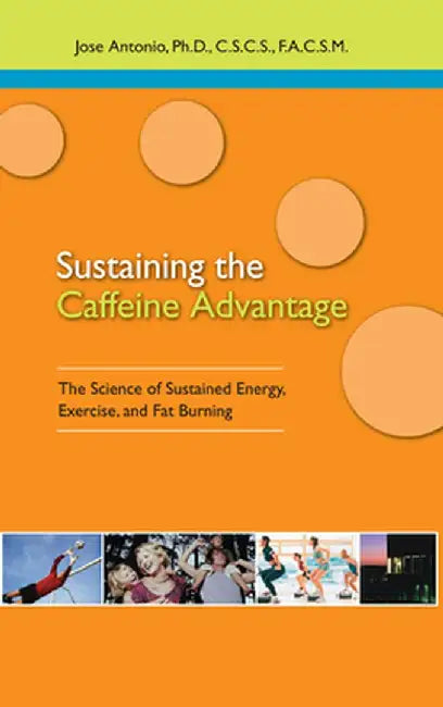 Sustaining the Caffeine Advantage: The Science of Sustained Energy, Exercise, and Fat Burning by Jose Antonio