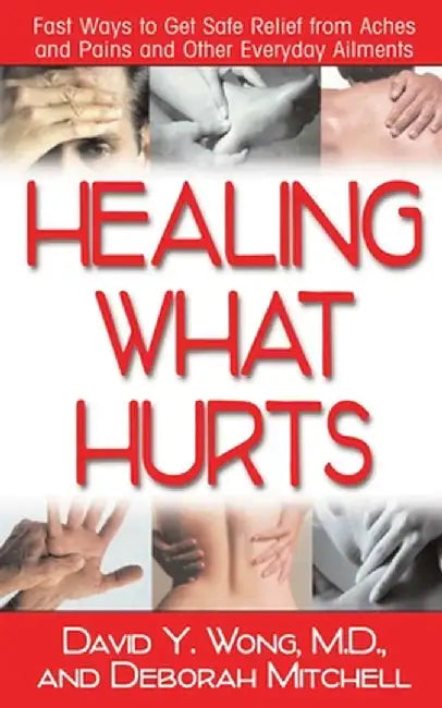 Healing What Hurts: Fast Ways to Get Safe Relief from Aches and Pains and Other Everyday Ailments by David Y. Wong