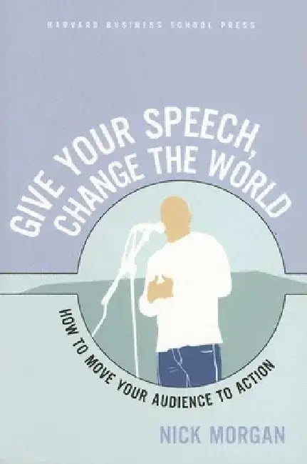 Give Your Speech, Change the World: How to Move Your Audience to Action by Nick Morgan