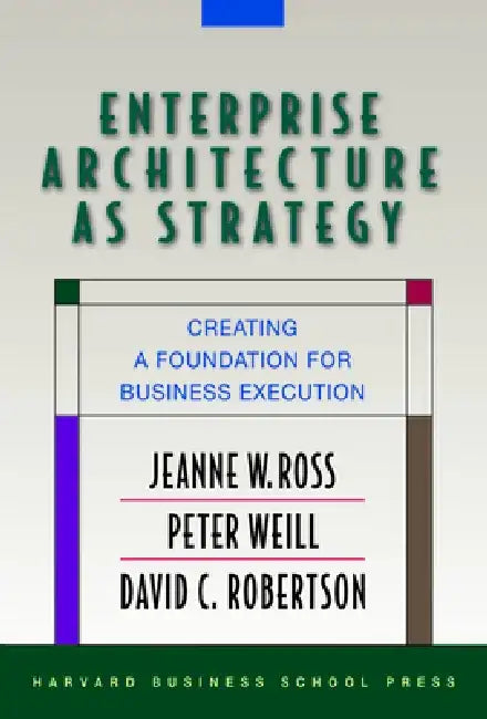 Enterprise Architecture as Strategy: Creating a Foundation for Business Execution by Jeanne W. Ross