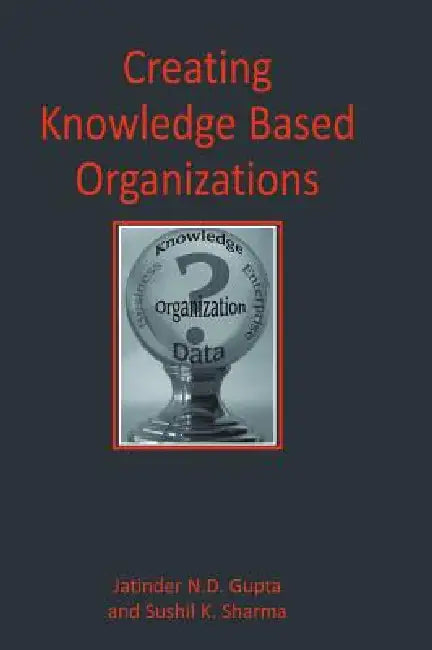 Creating Knowledge Based Organizations by Jatinder Gupta, Sushil Sharma