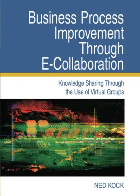 Business Process Improvement Through E-Collaboration: Knowledge Sharing Through the Use of Virtual Groups by Ned F. Kock, Ned Kock