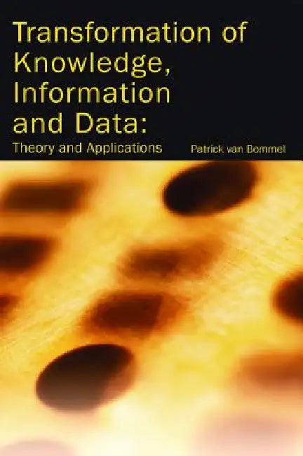 Transformation of Knowledge, Information and Data: Theory and Applications by Patrick Van Bommel, Patrick Van Bommel