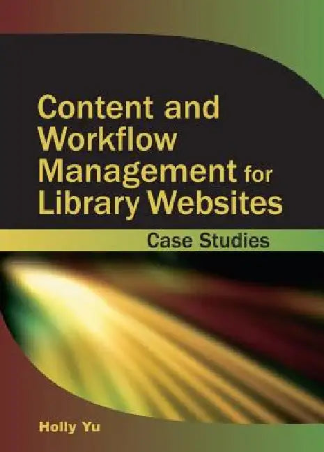 Content and Workflow Management for Library Websites: Case Studies by Holly Yu, Holly Yu