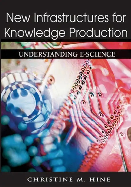 New Infrastructures for Knowledge Production: Understanding E-Science by Christine M. Hine