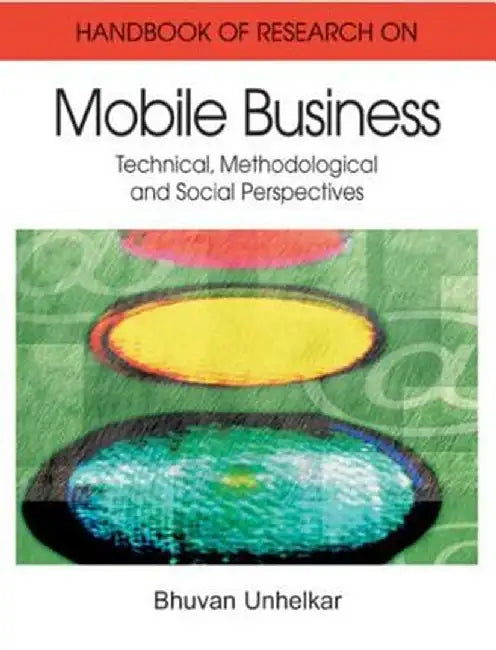 Handbook Of Research In Mobile Business: Technical, Methodological, and Social Perspectives by Bhuvan Unhelkar
