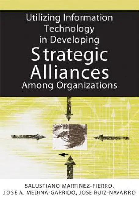Utilizing Information Technology in Developing Strategic Alliances Among Organizations by Salustiano Martinez-Fierro