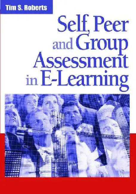 Self, Peer and Group Assessment in E-Learning by Tim S. Roberts