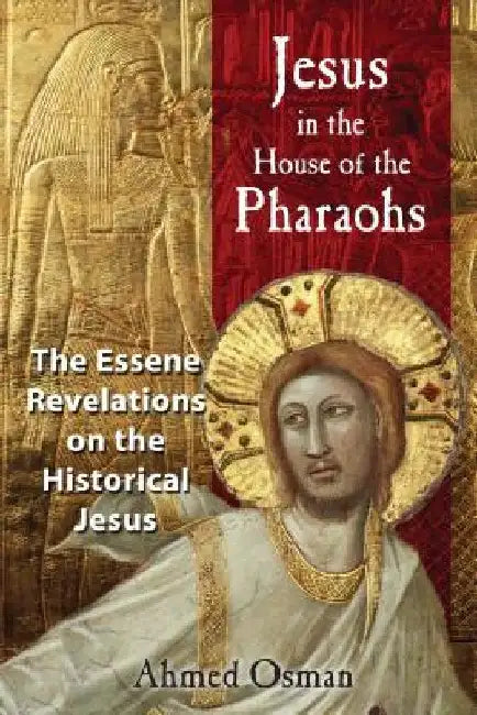 Jesus in the House of the Pharaohs: The Essene Revelations on the Historical Jesus by Ahmed Osman