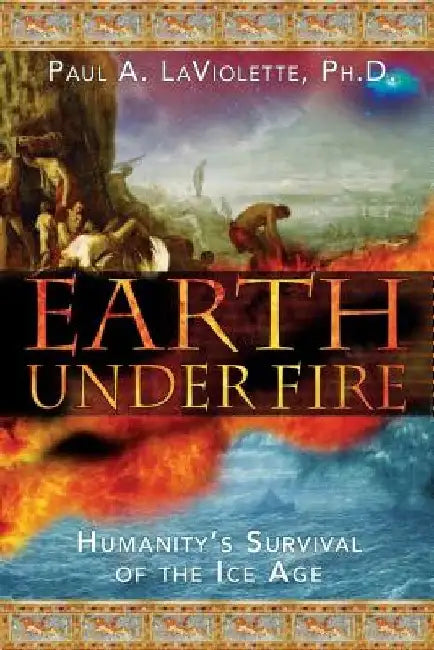 Earth Under Fire: Humanity's Survival of the Ice Age by Paul A. LaViolette